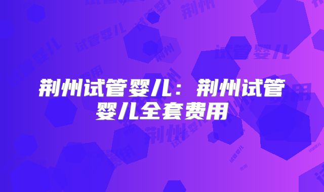 荆州试管婴儿：荆州试管婴儿全套费用