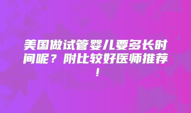 美国做试管婴儿要多长时间呢？附比较好医师推荐！