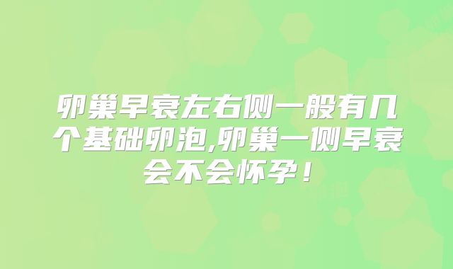卵巢早衰左右侧一般有几个基础卵泡,卵巢一侧早衰会不会怀孕！