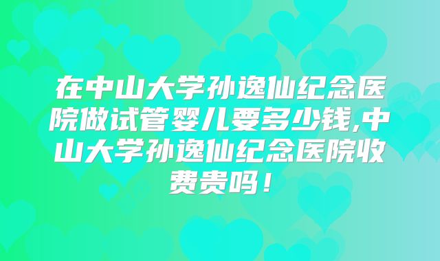 在中山大学孙逸仙纪念医院做试管婴儿要多少钱,中山大学孙逸仙纪念医院收费贵吗!