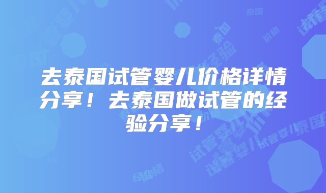 去泰国试管婴儿价格详情分享！去泰国做试管的经验分享！