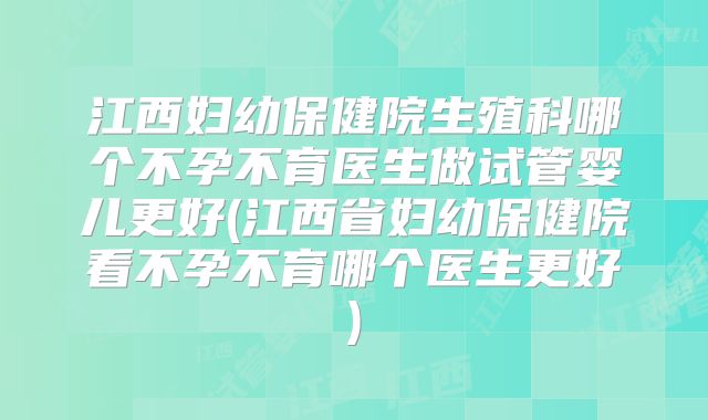 江西妇幼保健院生殖科哪个不孕不育医生做试管婴儿更好(江西省妇幼保健院看不孕不育哪个医生更好)