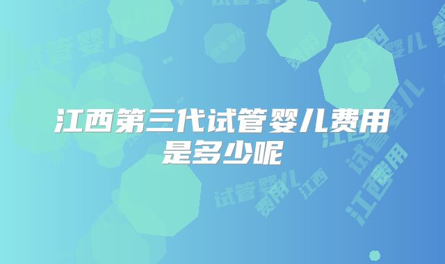 江西第三代试管婴儿费用是多少呢