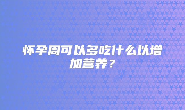 怀孕周可以多吃什么以增加营养？