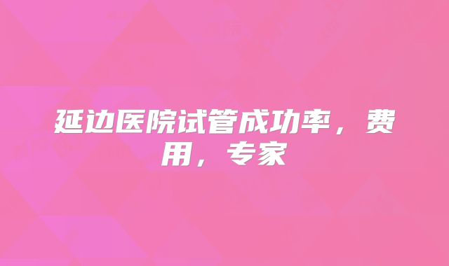 延边医院试管成功率，费用，专家