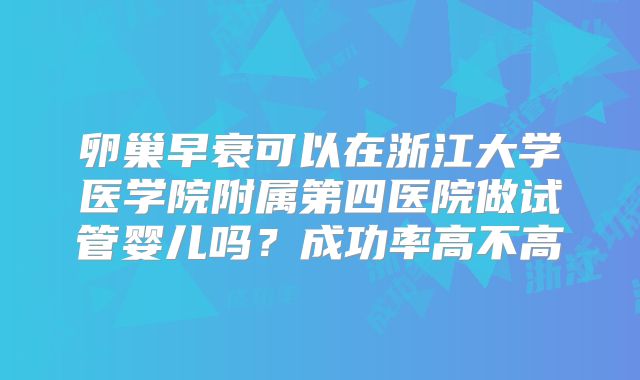 卵巢早衰可以在浙江大学医学院附属第四医院做试管婴儿吗？成功率高不高