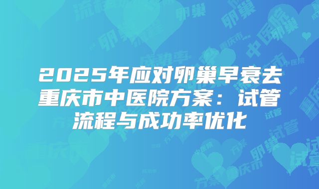 2025年应对卵巢早衰去重庆市中医院方案：试管流程与成功率优化