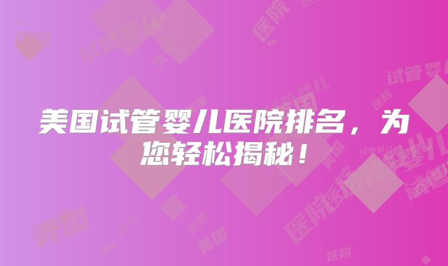 美国试管婴儿医院排名，为您轻松揭秘！
