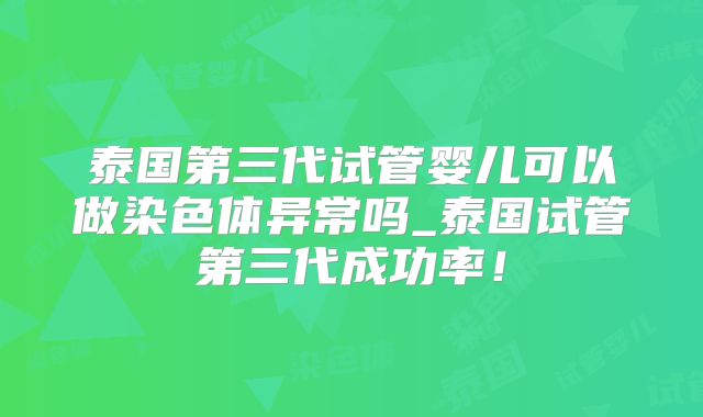 泰国第三代试管婴儿可以做染色体异常吗_泰国试管第三代成功率！