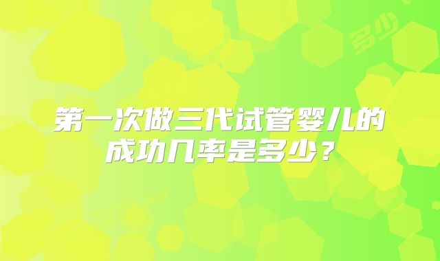第一次做三代试管婴儿的成功几率是多少？