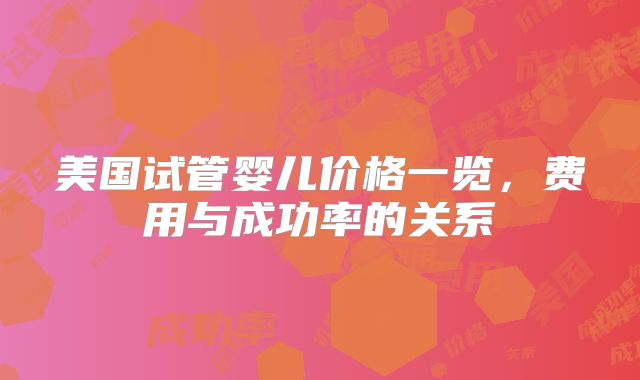 美国试管婴儿价格一览，费用与成功率的关系
