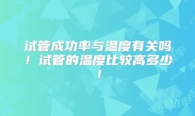 试管成功率与温度有关吗！试管的温度比较高多少！