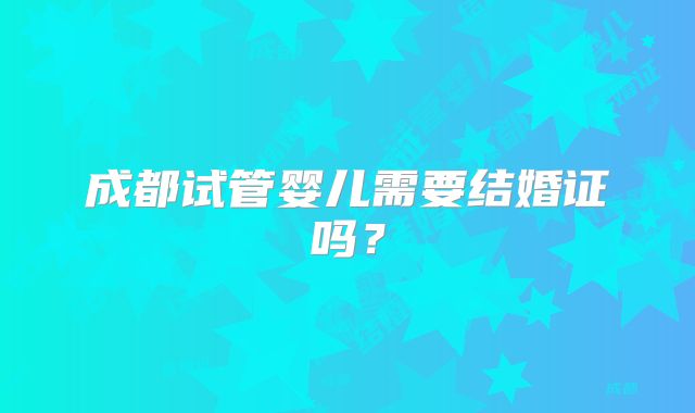 成都试管婴儿需要结婚证吗?