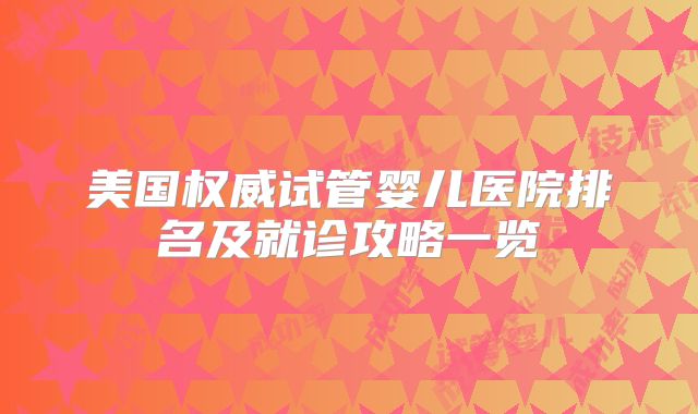 美国权威试管婴儿医院排名及就诊攻略一览