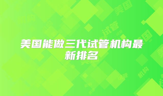 美国能做三代试管机构最新排名