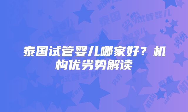 泰国试管婴儿哪家好？机构优劣势解读