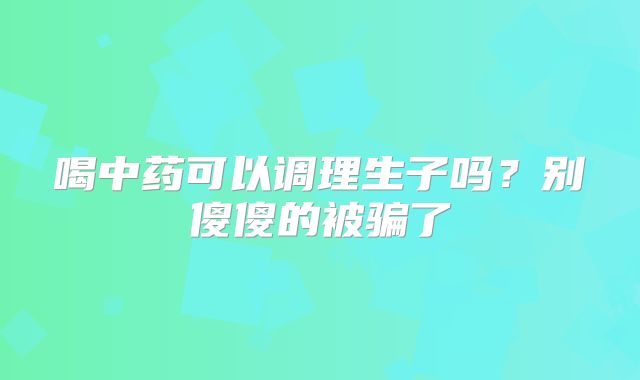 喝中药可以调理生子吗？别傻傻的被骗了