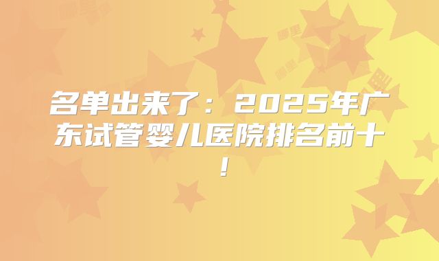 名单出来了：2025年广东试管婴儿医院排名前十！