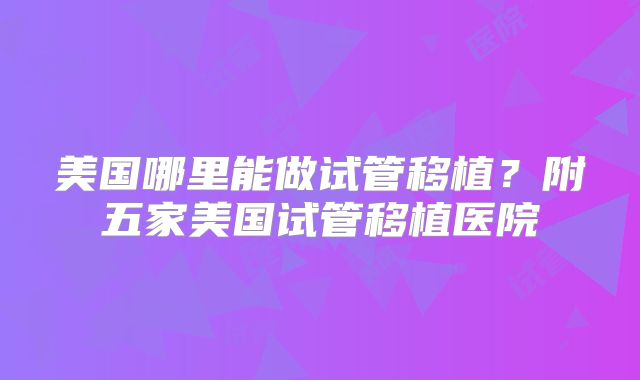 美国哪里能做试管移植？附五家美国试管移植医院