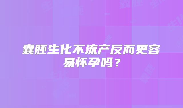 囊胚生化不流产反而更容易怀孕吗？
