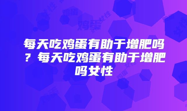 每天吃鸡蛋有助于增肥吗？每天吃鸡蛋有助于增肥吗女性