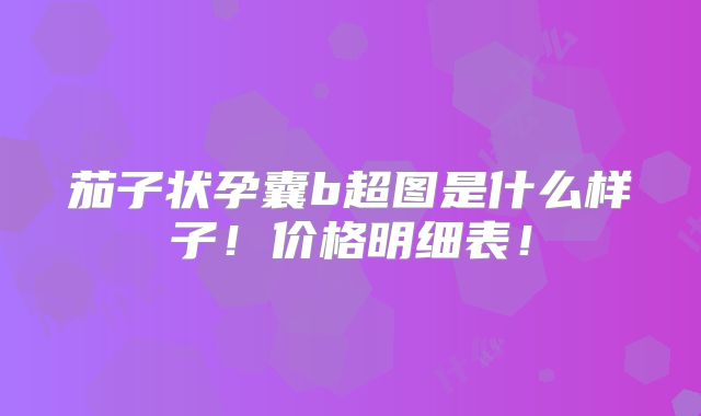茄子状孕囊b超图是什么样子!价格明细表!