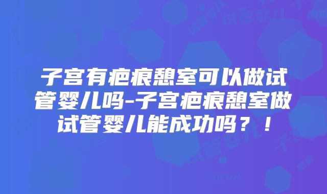 子宫有疤痕憩室可以做试管婴儿吗-子宫疤痕憩室做试管婴儿能成功吗？！