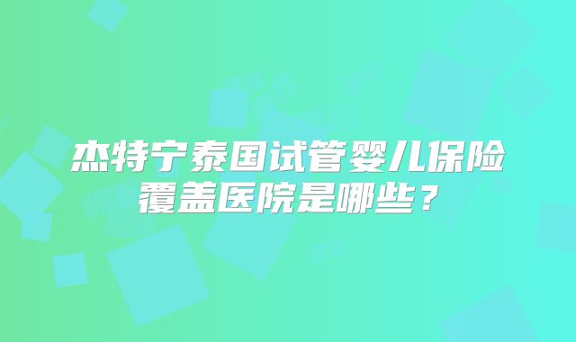 杰特宁泰国试管婴儿保险覆盖医院是哪些？