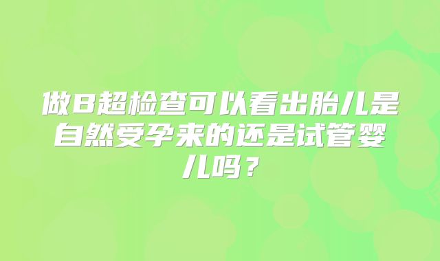 做B超检查可以看出胎儿是自然受孕来的还是试管婴儿吗？