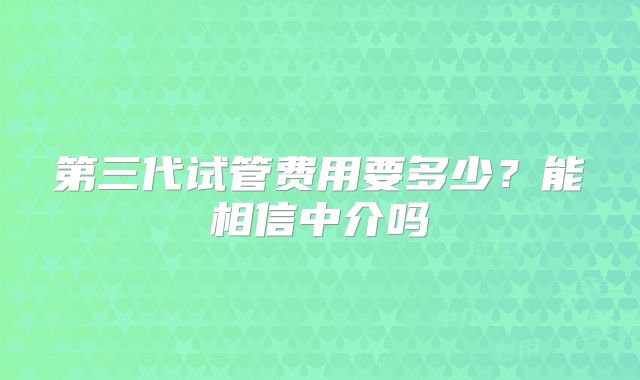 第三代试管费用要多少？能相信中介吗