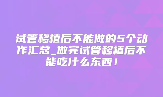 试管移植后不能做的5个动作汇总_做完试管移植后不能吃什么东西！
