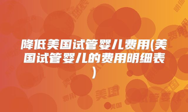 降低美国试管婴儿费用(美国试管婴儿的费用明细表)