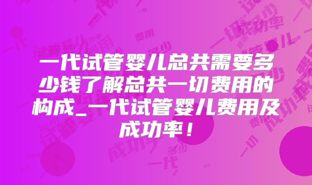 一代试管婴儿总共需要多少钱了解总共一切费用的构成_一代试管婴儿费用及成功率！