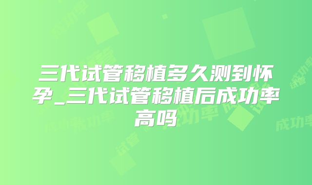 三代试管移植多久测到怀孕_三代试管移植后成功率高吗