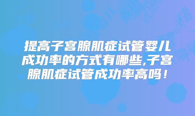 提高子宫腺肌症试管婴儿成功率的方式有哪些,子宫腺肌症试管成功率高吗！