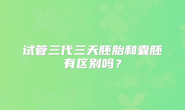 试管三代三天胚胎和囊胚有区别吗？