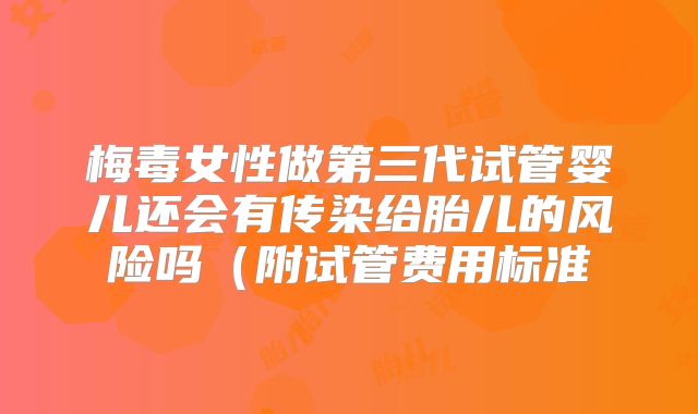 梅毒女性做第三代试管婴儿还会有传染给胎儿的风险吗（附试管费用标准