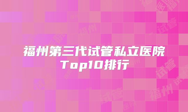 福州第三代试管私立医院Top10排行