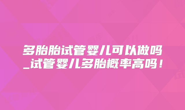多胎胎试管婴儿可以做吗_试管婴儿多胎概率高吗！