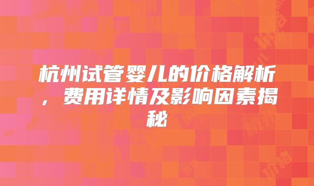 杭州试管婴儿的价格解析,费用详情及影响因素揭秘