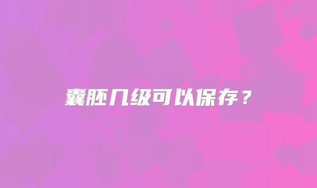 囊胚几级可以保存？