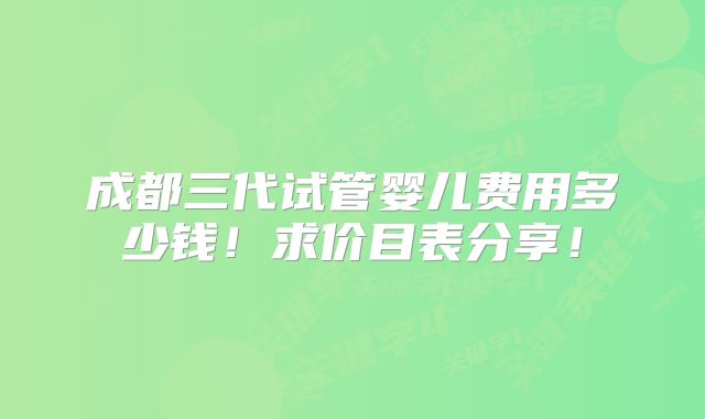 成都三代试管婴儿费用多少钱！求价目表分享！