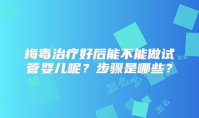 梅毒治疗好后能不能做试管婴儿呢?步骤是哪些?
