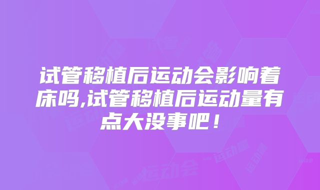 试管移植后运动会影响着床吗,试管移植后运动量有点大没事吧!