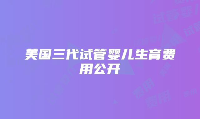 美国三代试管婴儿生育费用公开