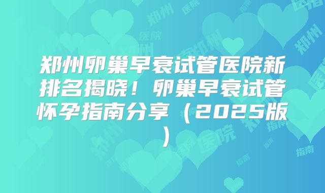 郑州卵巢早衰试管医院新排名揭晓!卵巢早衰试管怀孕指南分享(2025版)