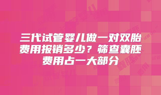 三代试管婴儿做一对双胎费用报销多少？筛查囊胚费用占一大部分
