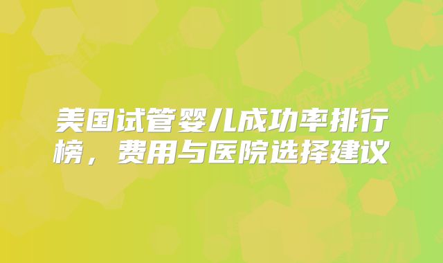 美国试管婴儿成功率排行榜，费用与医院选择建议