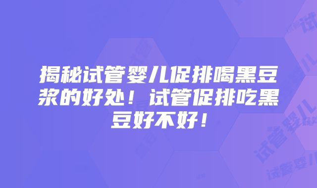揭秘试管婴儿促排喝黑豆浆的好处！试管促排吃黑豆好不好！