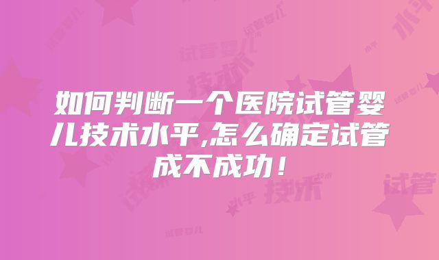 如何判断一个医院试管婴儿技术水平,怎么确定试管成不成功!